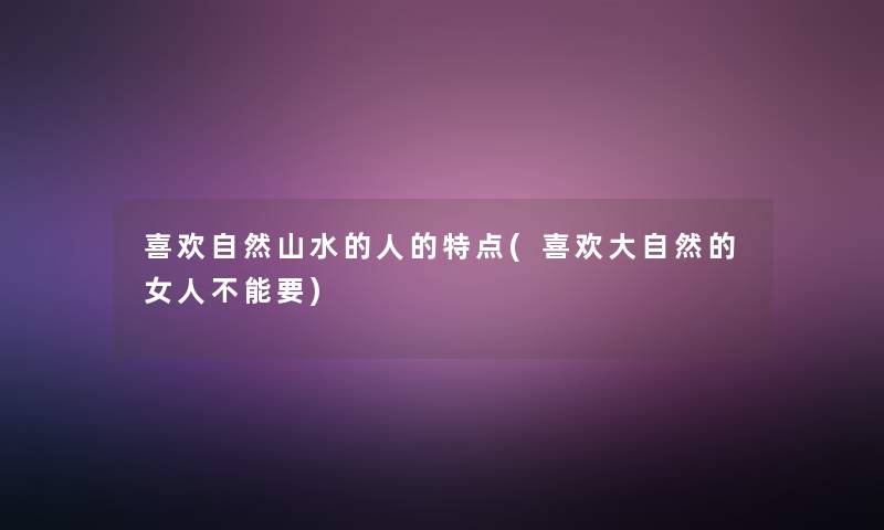 喜欢自然山水的人的特点(喜欢大自然的女人不能要) 喜欢自然山水的人的特点(喜欢大自然的女人不能要)