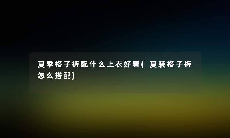 夏季格子裤配什么上衣好看(夏装格子裤怎么搭配) 夏季格子裤配什么上衣好看(夏装格子裤怎么搭配)