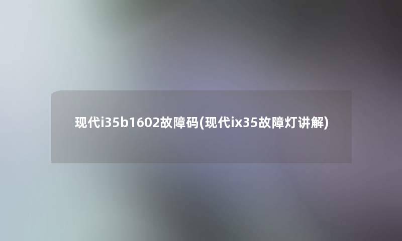 现代i35b1602故障码(现代ix35故障灯讲解) 现代i35b1602故障码(现代ix35故障灯讲解)