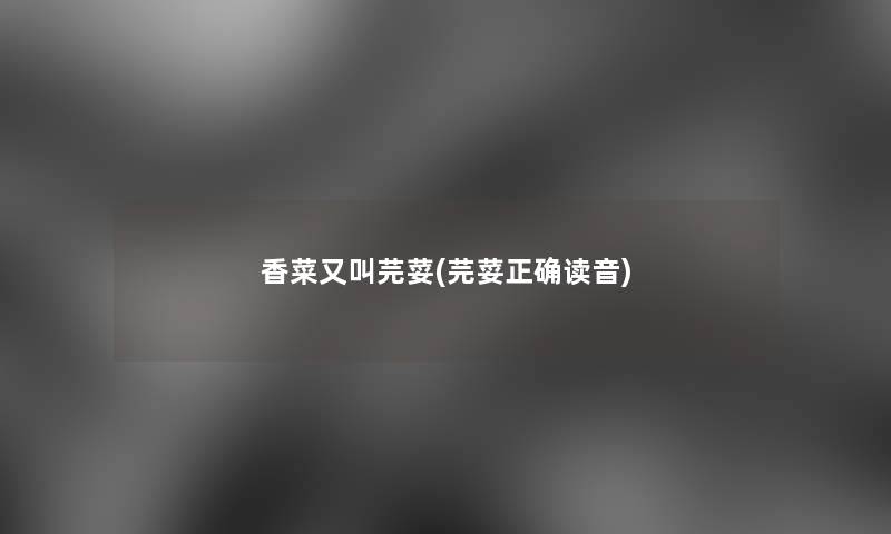 香菜又叫芫荽(芫荽正确读音) 香菜又叫芫荽(芫荽正确读音)