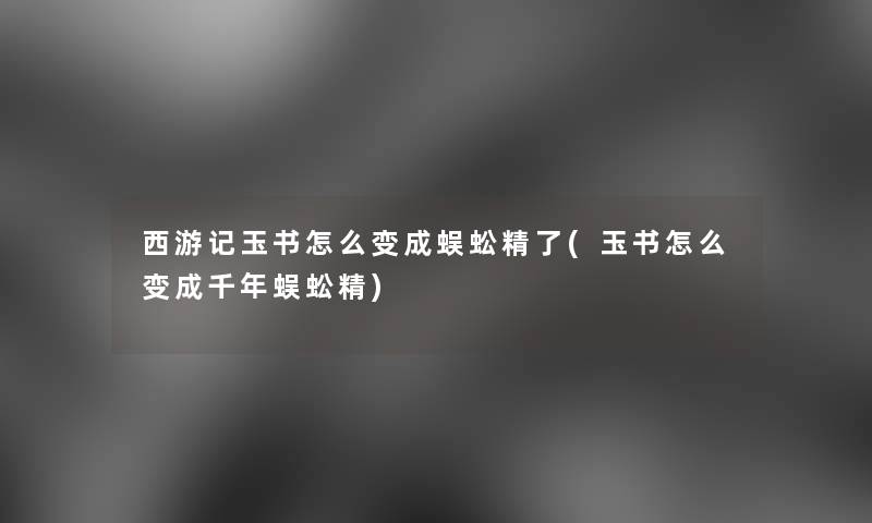 西游记玉书怎么变成蜈蚣精了(玉书怎么变成千年蜈蚣精) 西游记玉书怎么变成蜈蚣精了(玉书怎么变成千年蜈蚣精)
