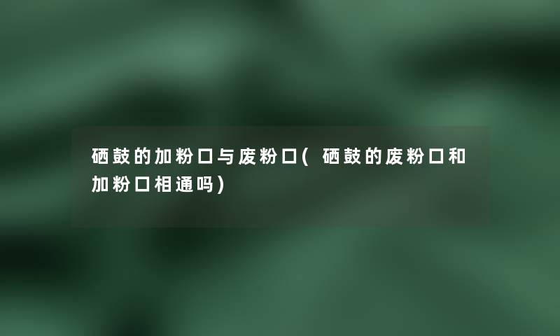 硒鼓的加粉口与废粉口(硒鼓的废粉口和加粉口相通吗)