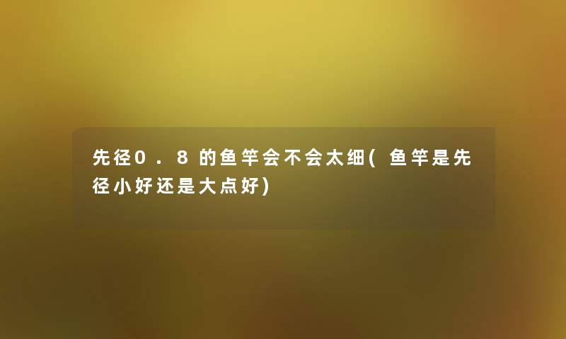 先径0.8的鱼竿会不会太细(鱼竿是先径小好还是大点好) 先径0.8的鱼竿会不会太细(鱼竿是先径小好还是大点好)