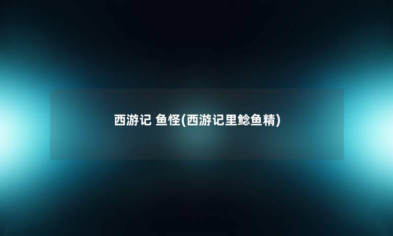 西游记 鱼怪(西游记里鲶鱼精) 西游记 鱼怪(西游记里鲶鱼精)
