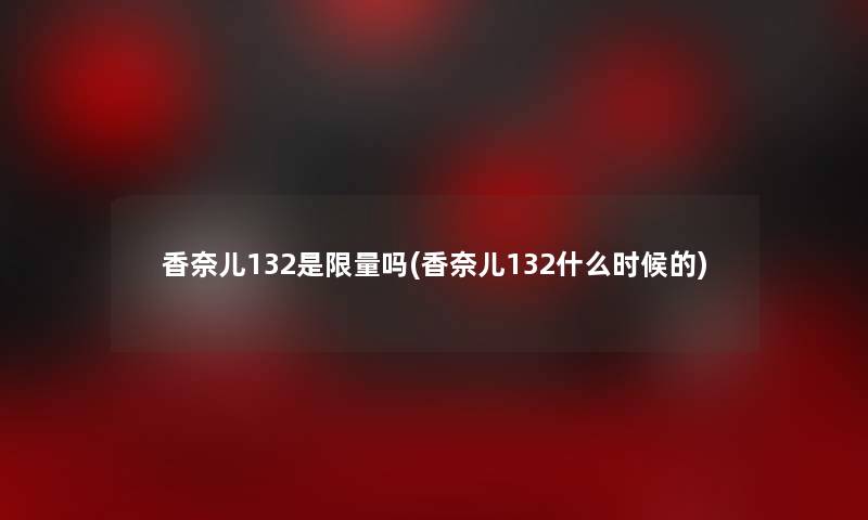 香奈儿132是限量吗(香奈儿132什么时候的)
