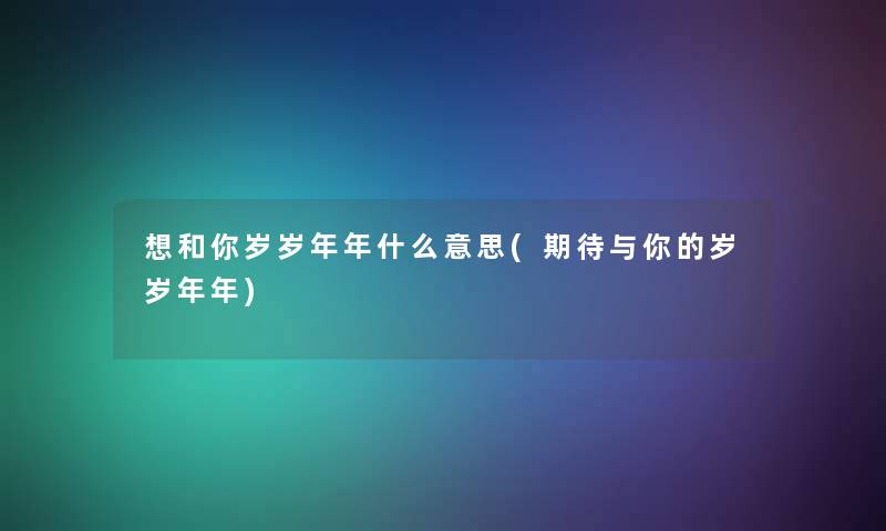 想和你岁岁年年什么意思(期待与你的岁岁年年) 想和你岁岁年年什么意思(期待与你的岁岁年年)
