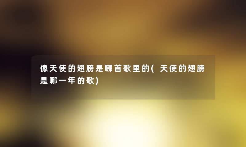 像天使的翅膀是哪首歌里的(天使的翅膀是哪一年的歌) 像天使的翅膀是哪首歌里的(天使的翅膀是哪一年的歌)