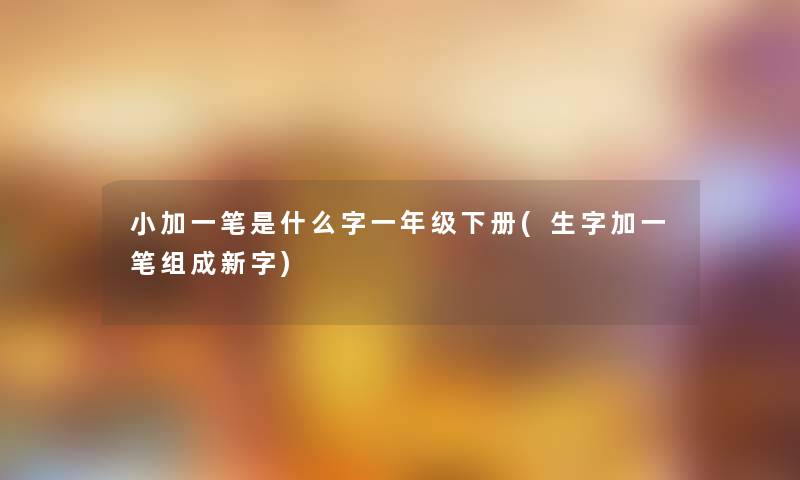 小加一笔是什么字一年级下册(生字加一笔组成新字) 小加一笔是什么字一年级下册(生字加一笔组成新字)