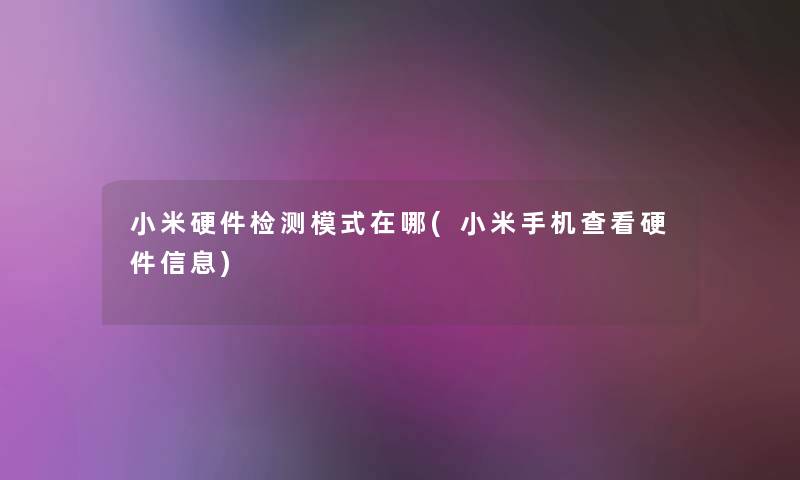 小米硬件检测模式在哪(小米手机查看硬件信息) 小米硬件检测模式在哪(小米手机查看硬件信息)