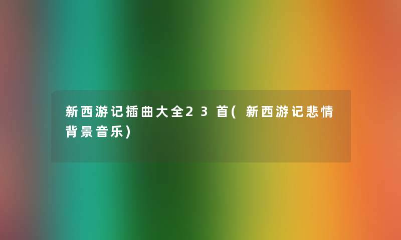 新西游记插曲大全23首(新西游记悲情音乐) 新西游记插曲大全23首(新西游记悲情音乐)