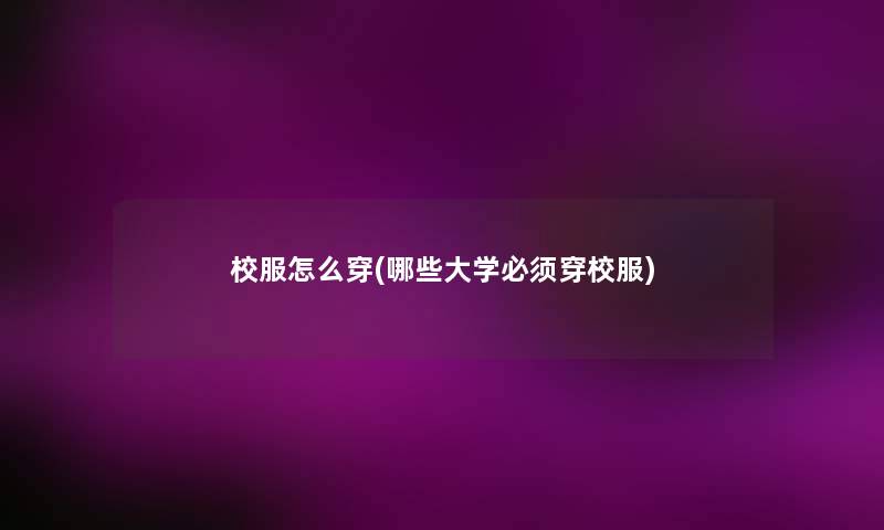 校服怎么穿(哪些大学必须穿校服) 校服怎么穿(哪些大学必须穿校服)