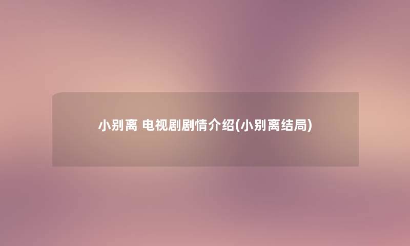 小别离 电视剧剧情介绍(小别离结局) 小别离 电视剧剧情介绍(小别离结局)