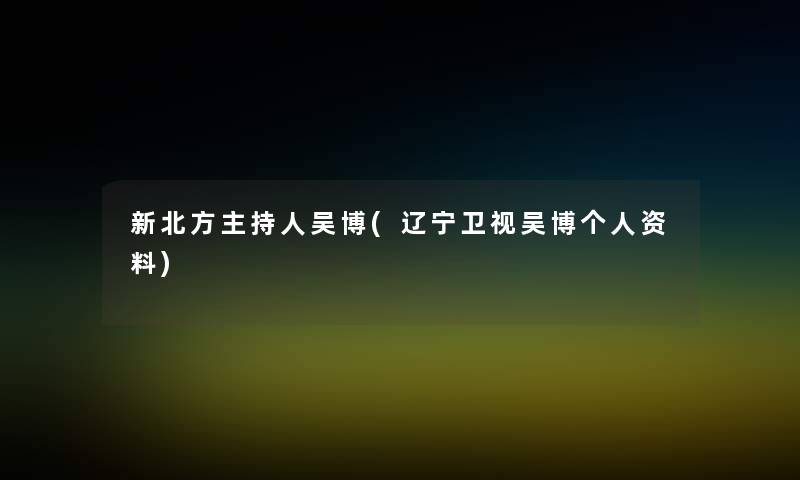 新北方主持人吴博(辽宁卫视吴博个人资料) 新北方主持人吴博(辽宁卫视吴博个人资料)