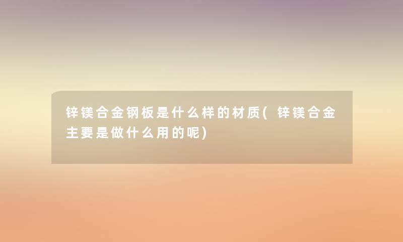 锌镁合金钢板是什么样的材质(锌镁合金主要是做什么用的呢) 锌镁合金钢板是什么样的材质(锌镁合金主要是做什么用的呢)