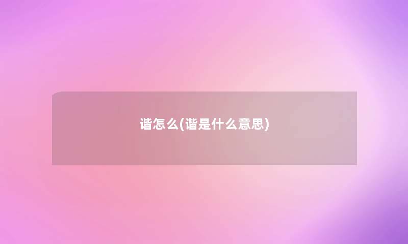 谐怎么(谐是什么意思) 谐怎么(谐是什么意思)