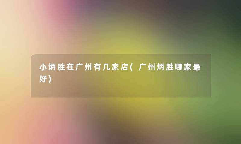 小炳胜在广州有几家店(广州炳胜哪家好) 小炳胜在广州有几家店(广州炳胜哪家好)