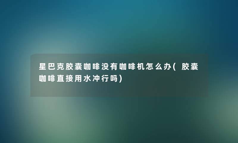 星巴克胶囊咖啡没有咖啡机怎么办(胶囊咖啡直接用水冲行吗) 星巴克胶囊咖啡没有咖啡机怎么办(胶囊咖啡直接用水冲行吗)