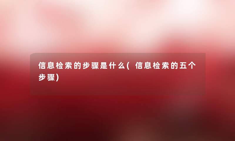 信息检索的步骤是什么(信息检索的五个步骤)