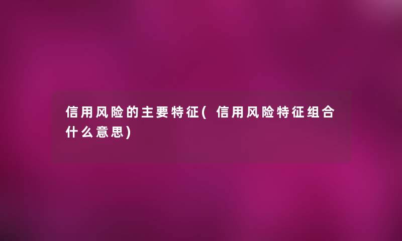 信用风险的主要特征(信用风险特征组合什么意思) 信用风险的主要特征(信用风险特征组合什么意思)