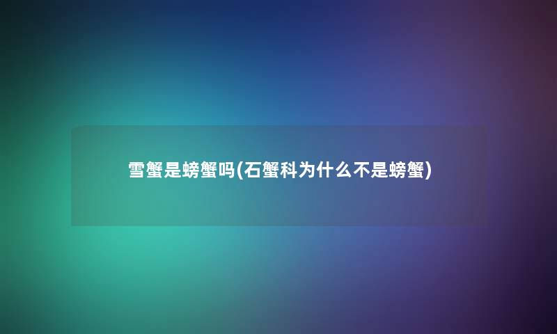 雪蟹是螃蟹吗(石蟹科为什么不是螃蟹) 雪蟹是螃蟹吗(石蟹科为什么不是螃蟹)