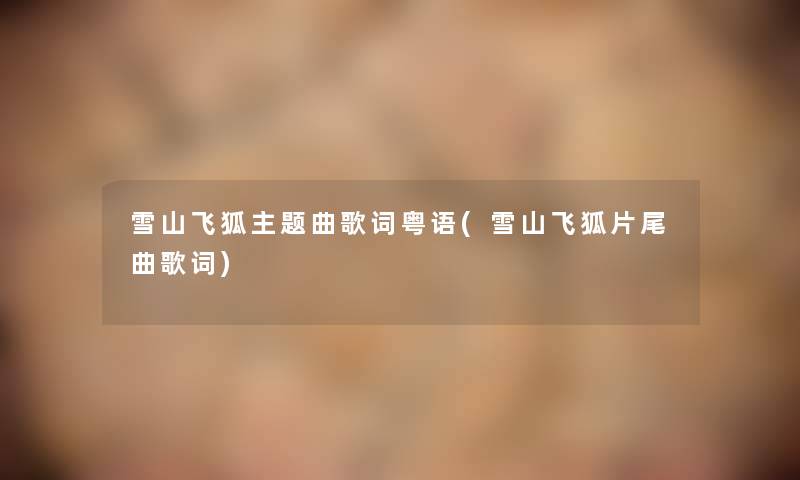 雪山飞狐主题曲歌词粤语(雪山飞狐片尾曲歌词) 雪山飞狐主题曲歌词粤语(雪山飞狐片尾曲歌词)