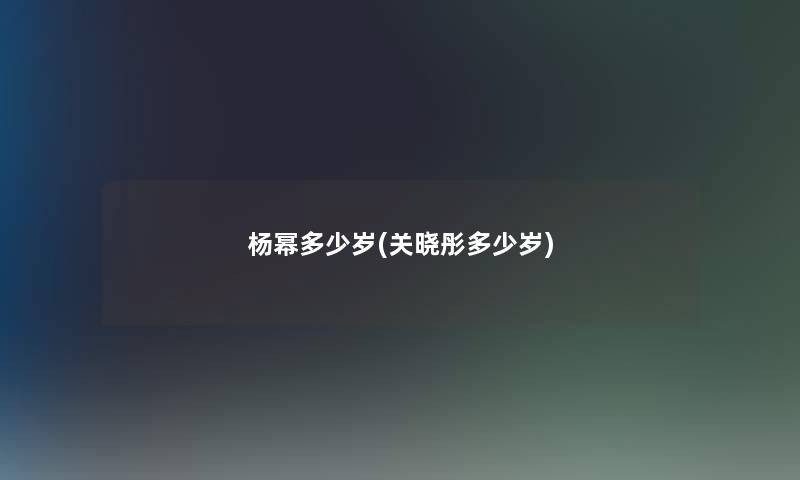 杨幂多少岁(关晓彤多少岁)