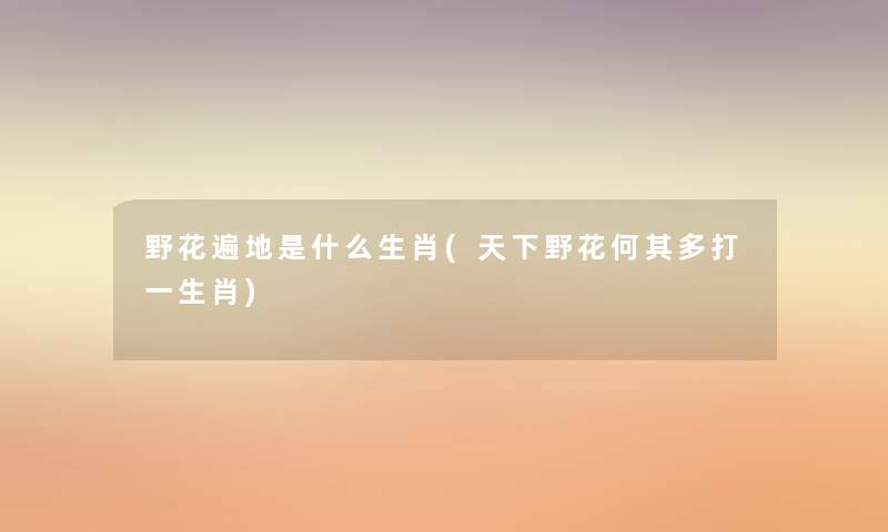 野花遍地是什么生肖(天下野花何其多打一生肖) 野花遍地是什么生肖(天下野花何其多打一生肖)