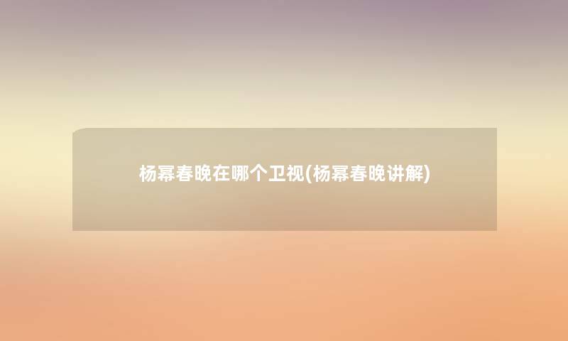 杨幂春晚在哪个卫视(杨幂春晚讲解) 杨幂春晚在哪个卫视(杨幂春晚讲解)