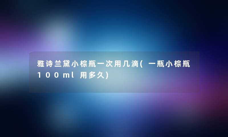 雅诗兰黛小棕瓶一次用几滴(一瓶小棕瓶100ml用多久) 雅诗兰黛小棕瓶一次用几滴(一瓶小棕瓶100ml用多久)