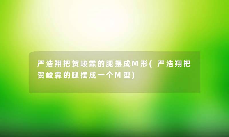 严浩翔把贺峻霖的腿摆成M形(严浩翔把贺峻霖的腿摆成一个M型)