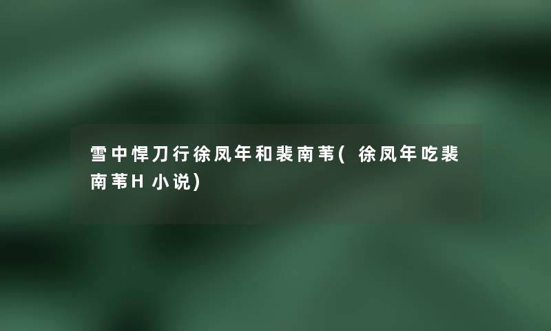 雪中悍刀行徐凤年和裴南苇(徐凤年吃裴南苇H小说) 雪中悍刀行徐凤年和裴南苇(徐凤年吃裴南苇H小说)