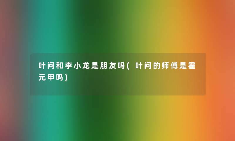 叶问和李小龙是朋友吗(叶问的师傅是霍元甲吗)