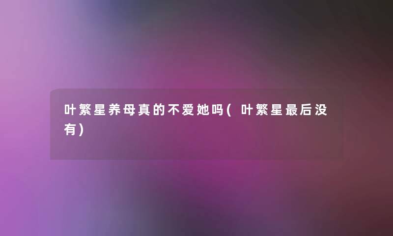 叶繁星养母真的不爱她吗(叶繁星这里要说没有) 叶繁星养母真的不爱她吗(叶繁星这里要说没有)