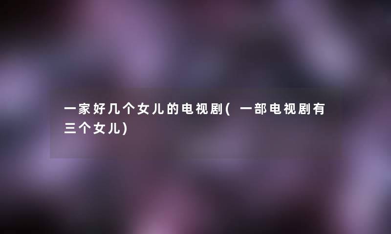 一家好几个女儿的电视剧(一部电视剧有三个女儿) 一家好几个女儿的电视剧(一部电视剧有三个女儿)