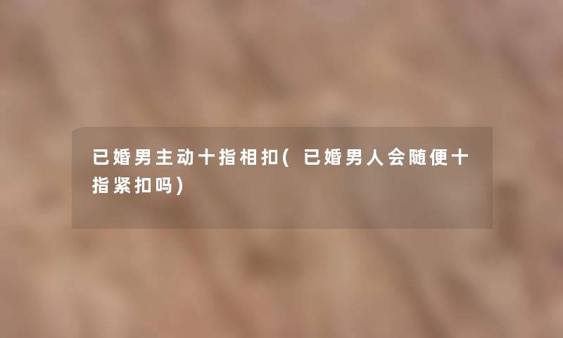 已婚男主动十指相扣(已婚男人会随便十指紧扣吗) 已婚男主动十指相扣(已婚男人会随便十指紧扣吗)