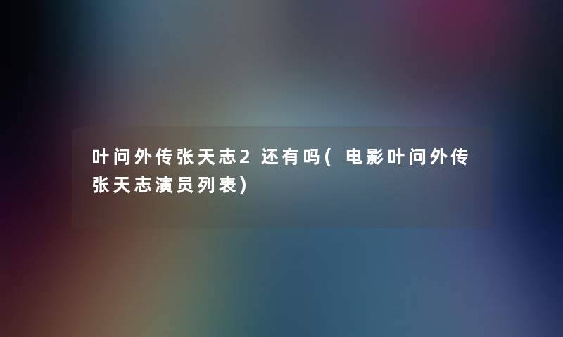 叶问外传张天志2还有吗(电影叶问外传张天志演员列表) 叶问外传张天志2还有吗(电影叶问外传张天志演员列表)