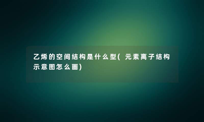 乙烯的空间结构是什么型(元素离子结构示意图怎么画) 乙烯的空间结构是什么型(元素离子结构示意图怎么画)