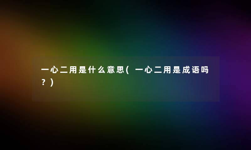 一心二用是什么意思(一心二用是成语吗?) 一心二用是什么意思(一心二用是成语吗?)