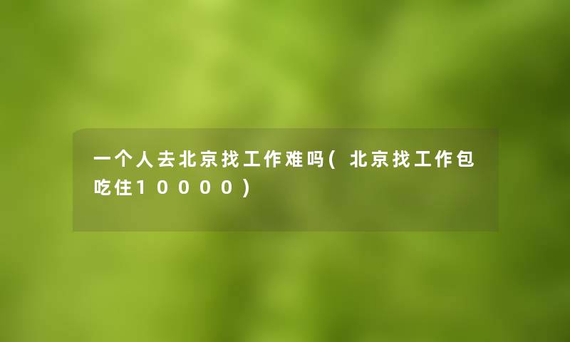 一个人去北京找工作难吗(北京找工作包吃住10000)