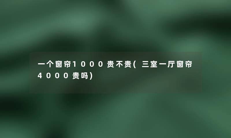 一个窗帘1000贵不贵(三室一厅窗帘4000贵吗) 一个窗帘1000贵不贵(三室一厅窗帘4000贵吗)