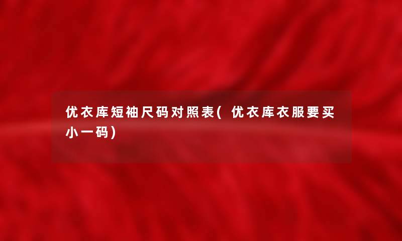 优衣库短袖尺码对照表(优衣库衣服要买小一码) 优衣库短袖尺码对照表(优衣库衣服要买小一码)