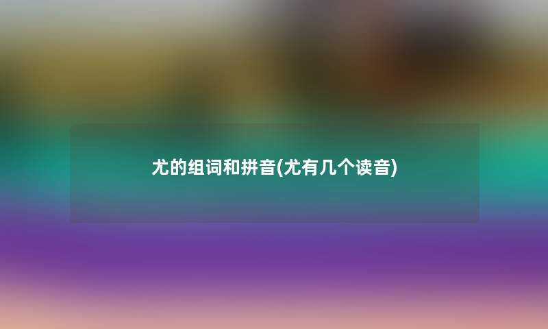 尤的组词和拼音(尤有几个读音) 尤的组词和拼音(尤有几个读音)