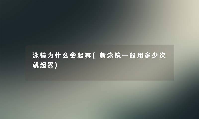 泳镜为什么会起雾(新泳镜一般用多少次就起雾) 泳镜为什么会起雾(新泳镜一般用多少次就起雾)