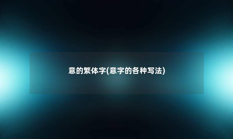 意的繁体字(意字的各种写法) 意的繁体字(意字的各种写法)