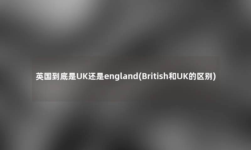 英国到底是UK还是england(British和UK的区别) 英国到底是UK还是england(British和UK的区别)