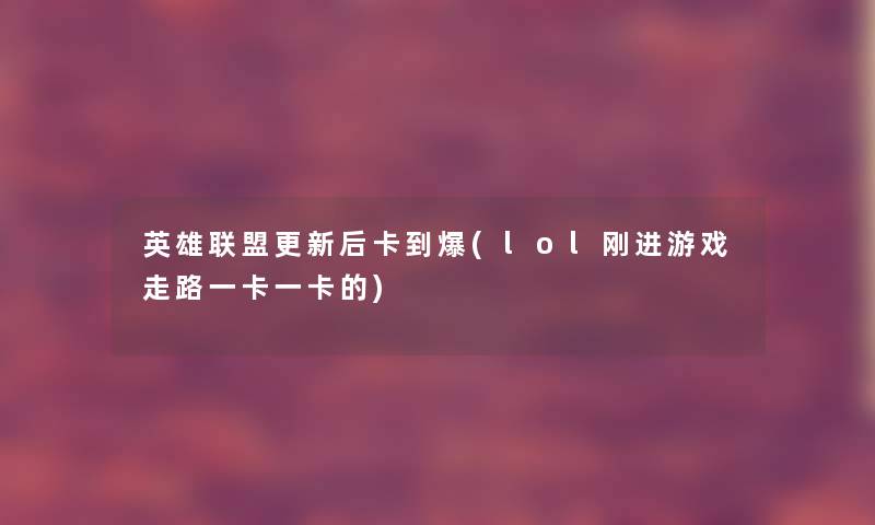 英雄联盟更新后卡到爆(lol刚进游戏走路一卡一卡的)