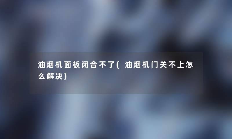 油烟机面板闭合不了(油烟机门关不上怎么解决) 油烟机面板闭合不了(油烟机门关不上怎么解决)