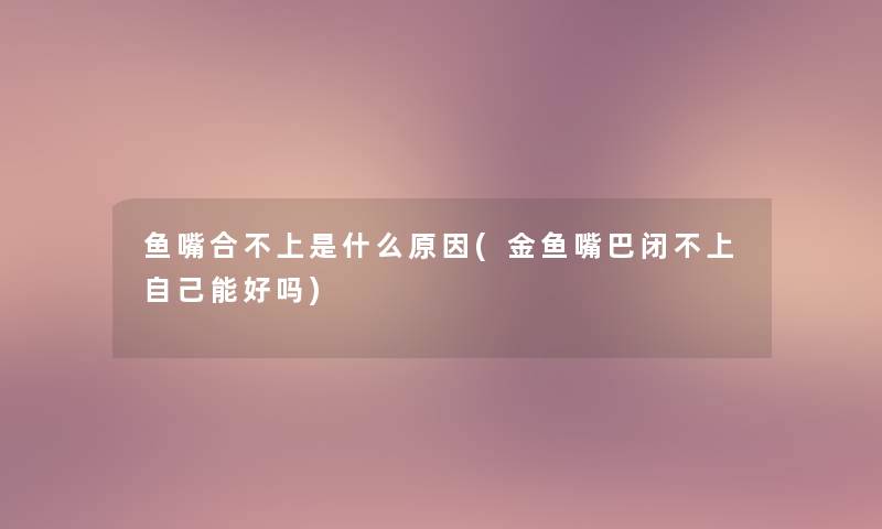 鱼嘴合不上是什么原因(金鱼嘴巴闭不上自己能好吗) 鱼嘴合不上是什么原因(金鱼嘴巴闭不上自己能好吗)