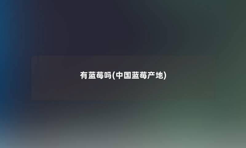 有蓝莓吗(中国蓝莓产地) 有蓝莓吗(中国蓝莓产地)