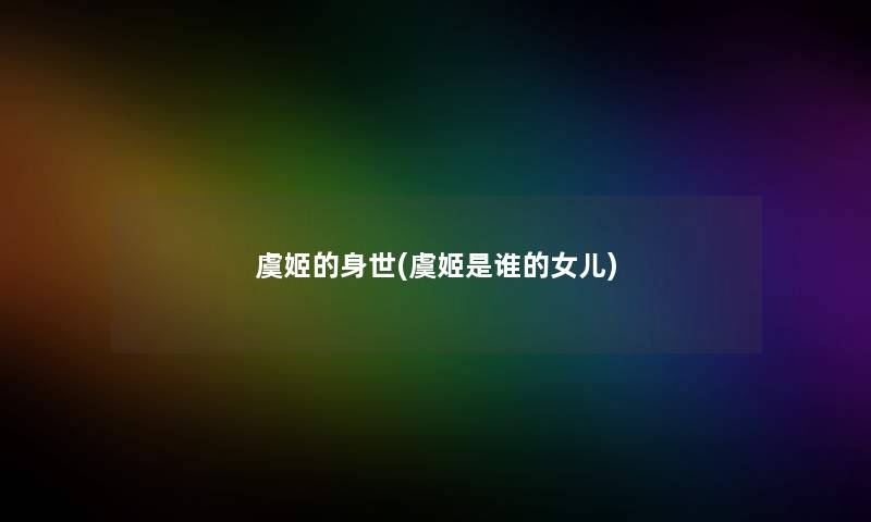 虞姬的身世(虞姬是谁的女儿) 虞姬的身世(虞姬是谁的女儿)